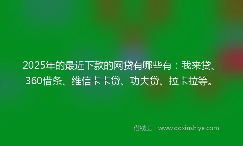 2025年的最近下款的网贷有哪些有：我来贷、360借条、维信卡卡贷、功夫贷、拉卡拉等。