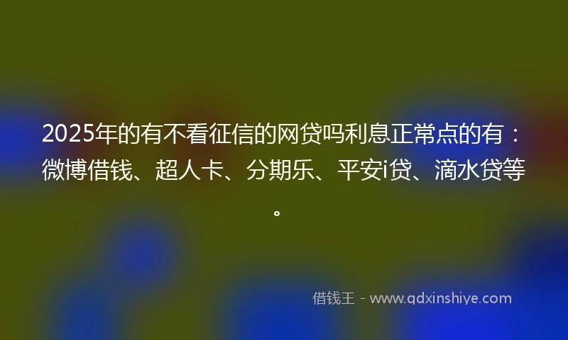 2025年的有不看征信的网贷吗利息正常点的有：微博借钱、超人卡、分期乐、平安i贷、滴水贷等。