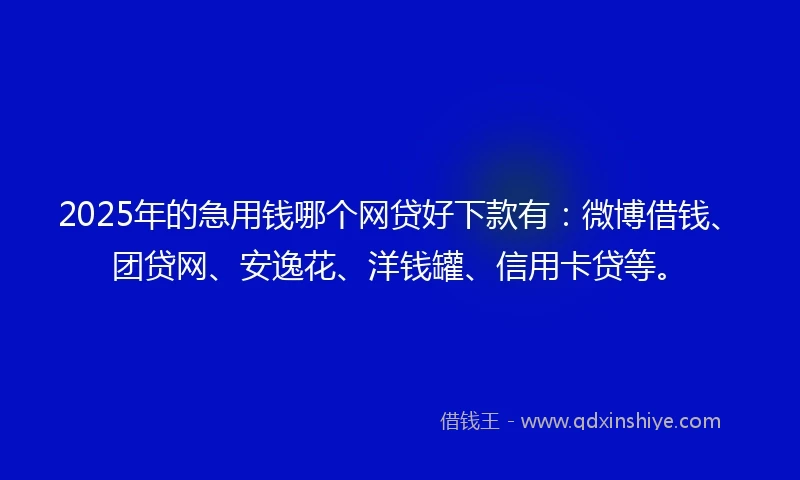 2025年的急用钱哪个网贷好下款有：微博借钱、团贷网、安逸花、洋钱罐、信用卡贷等。