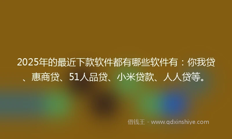 2025年的最近下款软件都有哪些软件有：你我贷、惠商贷、51人品贷、小米贷款、人人贷等。