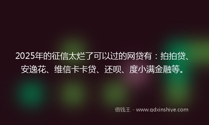 2025年的征信太烂了可以过的网贷有：拍拍贷、安逸花、维信卡卡贷、还呗、度小满金融等。