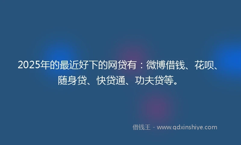 2025年的最近好下的网贷有：微博借钱、花呗、随身贷、快贷通、功夫贷等。