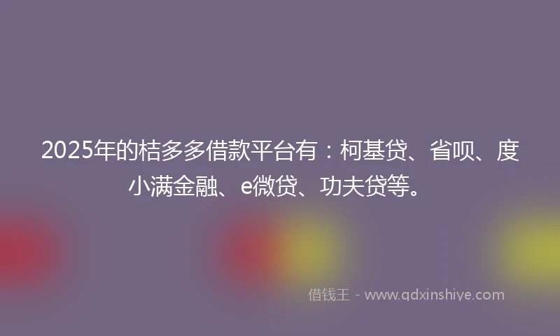 2025年的桔多多借款平台有：柯基贷、省呗、度小满金融、e微贷、功夫贷等。