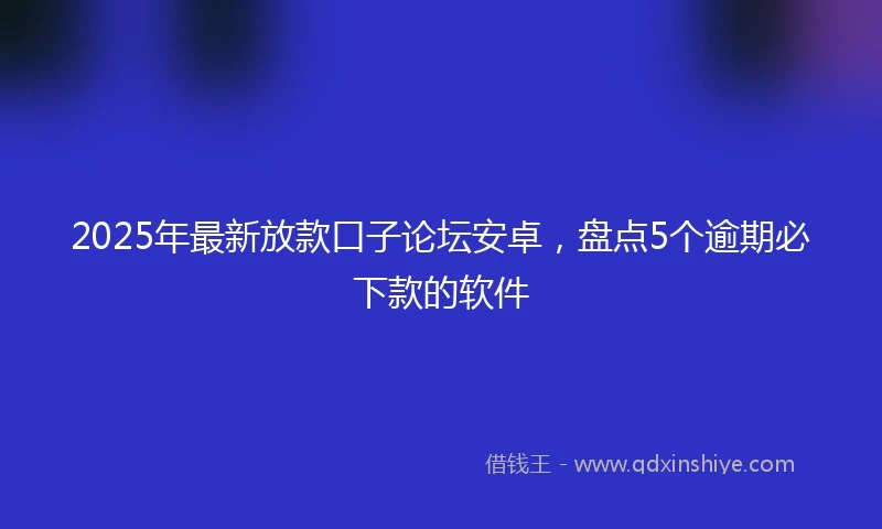 2025年最新放款口子论坛安卓，盘点5个逾期必下款的软件