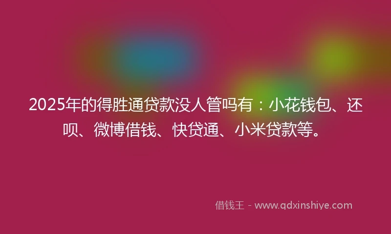 2025年的得胜通贷款没人管吗有：小花钱包、还呗、微博借钱、快贷通、小米贷款等。