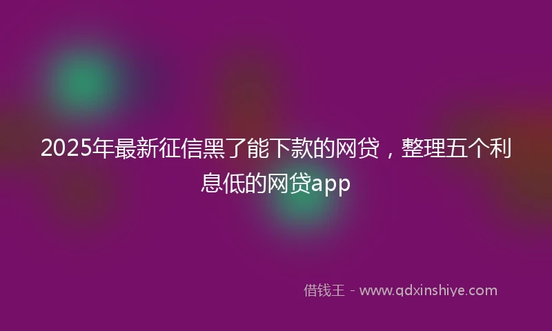 2025年最新征信黑了能下款的网贷，整理五个利息低的网贷app