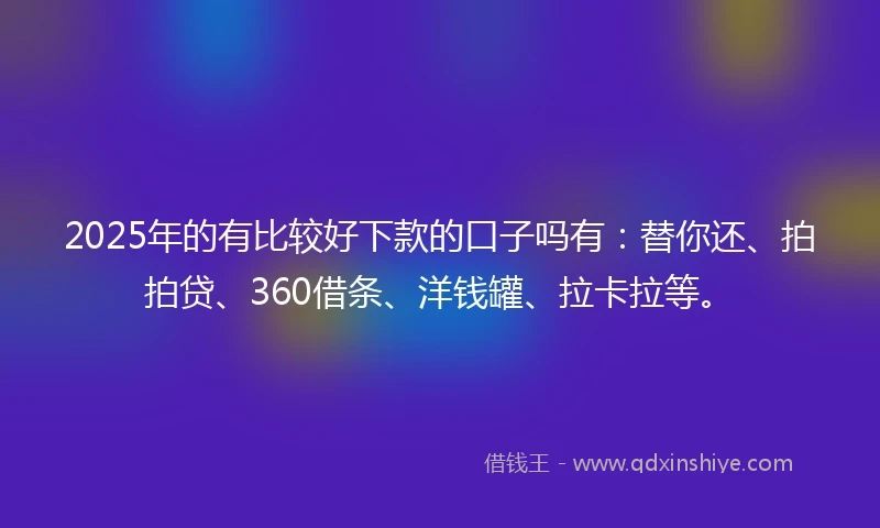 2025年的有比较好下款的口子吗有：替你还、拍拍贷、360借条、洋钱罐、拉卡拉等。