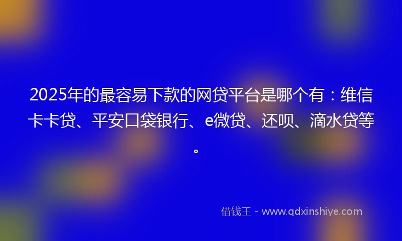 2025年的最容易下款的网贷平台是哪个有：维信卡卡贷、平安口袋银行、e微贷、还呗、滴水贷等。
