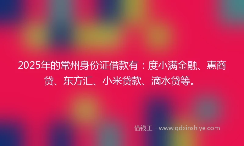 2025年的常州身份证借款有：度小满金融、惠商贷、东方汇、小米贷款、滴水贷等。