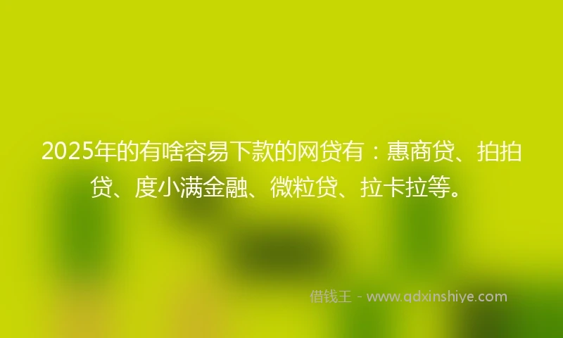 2025年的有啥容易下款的网贷有：惠商贷、拍拍贷、度小满金融、微粒贷、拉卡拉等。