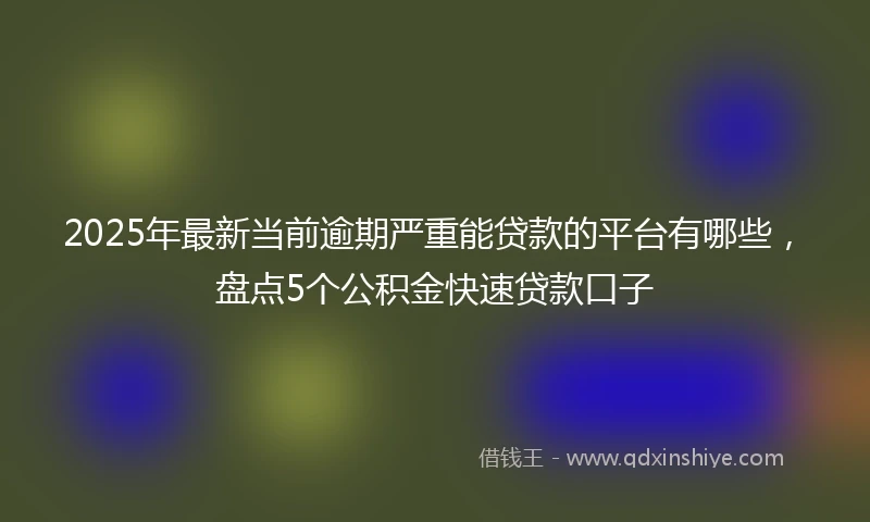 2025年最新当前逾期严重能贷款的平台有哪些，盘点5个公积金快速贷款口子