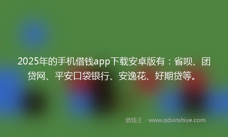 2025年的手机借钱app下载安卓版有：省呗、团贷网、平安口袋银行、安逸花、好期贷等。