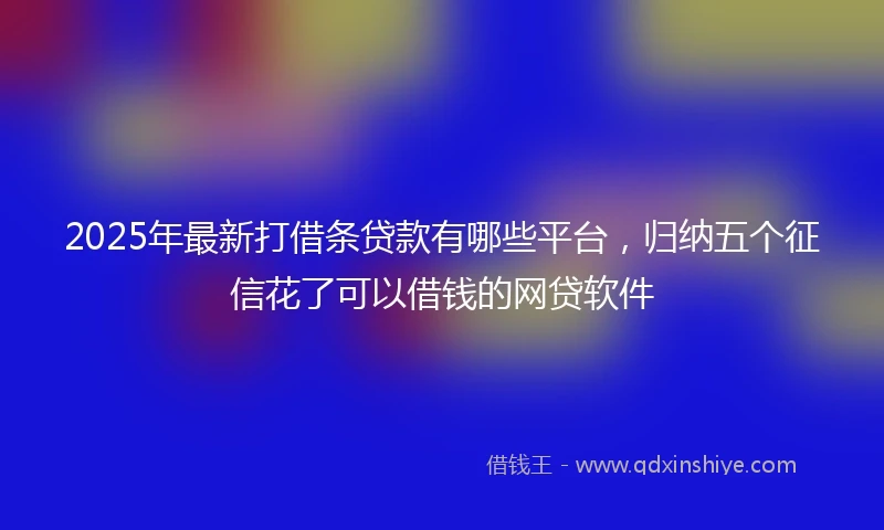2025年最新打借条贷款有哪些平台，归纳五个征信花了可以借钱的网贷软件