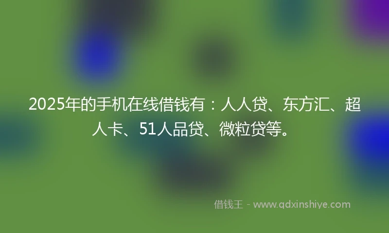 2025年的手机在线借钱有：人人贷、东方汇、超人卡、51人品贷、微粒贷等。