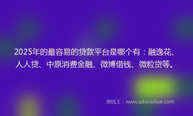 2025年的最容易的贷款平台是哪个有：融逸花、人人贷、中原消费金融、微博借钱、微粒贷等。