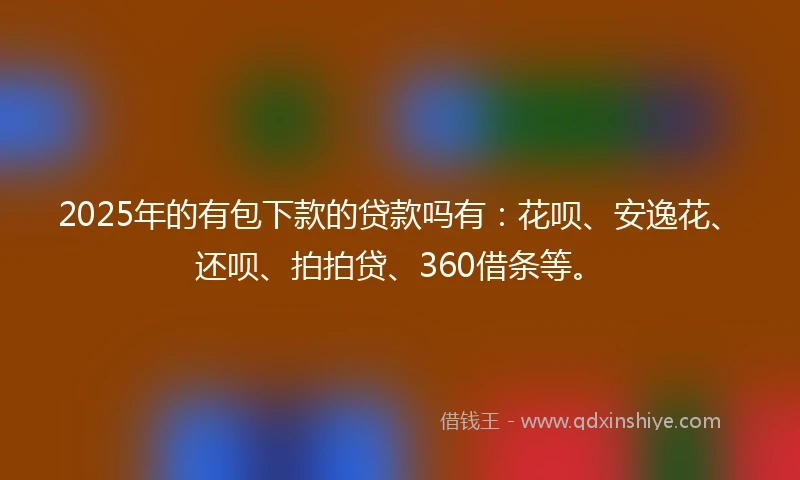 2025年的有包下款的贷款吗有：花呗、安逸花、还呗、拍拍贷、360借条等。