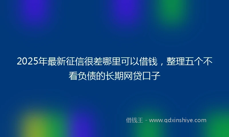 2025年最新征信很差哪里可以借钱,整理五个不看负债的长期网贷口子