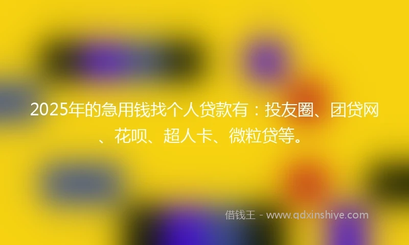 2025年的急用钱找个人贷款有：投友圈、团贷网、花呗、超人卡、微粒贷等。