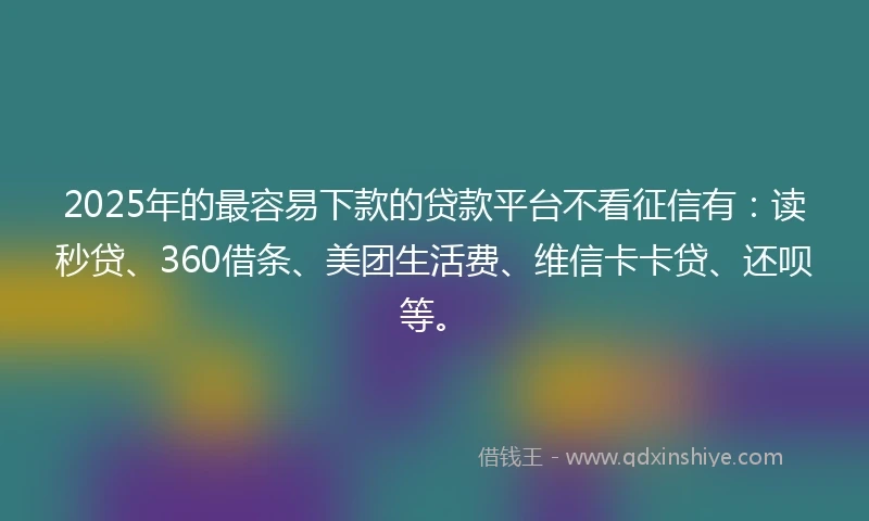 2025年的最容易下款的贷款平台不看征信有：读秒贷、360借条、美团生活费、维信卡卡贷、还呗等。
