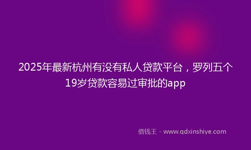 2025年最新杭州有没有私人贷款平台，罗列五个19岁贷款容易过审批的app
