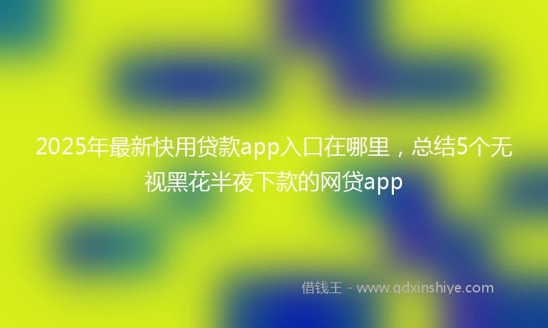 2025年最新快用贷款app入口在哪里，总结5个无视黑花半夜下款的网贷app
