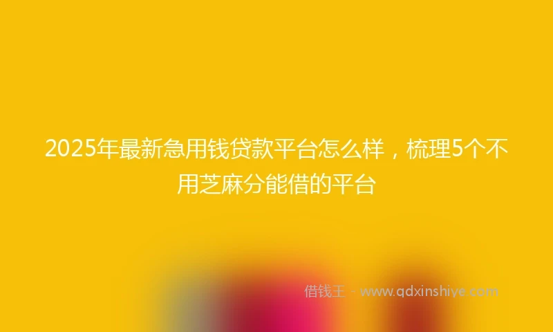 2025年最新急用钱贷款平台怎么样，梳理5个不用芝麻分能借的平台