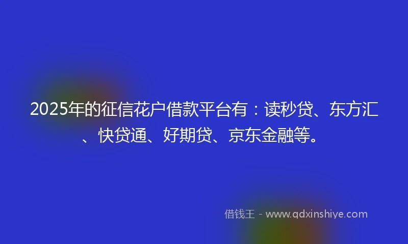 2025年的征信花户借款平台有：读秒贷、东方汇、快贷通、好期贷、京东金融等。