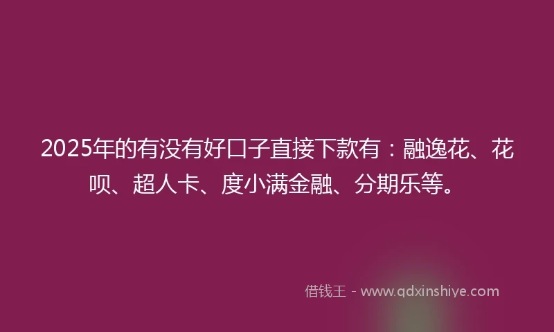 2025年的有没有好口子直接下款有：融逸花、花呗、超人卡、度小满金融、分期乐等。