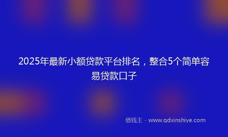 2025年最新小额贷款平台排名，整合5个简单容易贷款口子