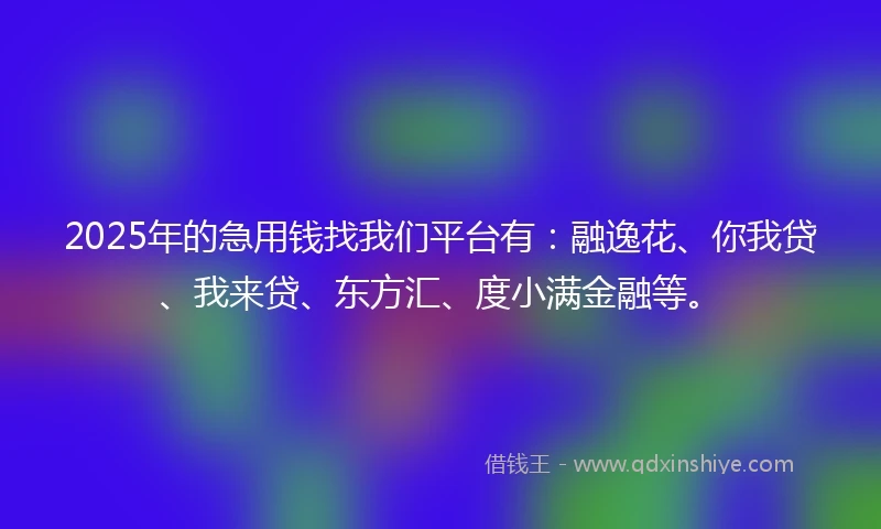2025年的急用钱找我们平台有：融逸花、你我贷、我来贷、东方汇、度小满金融等。