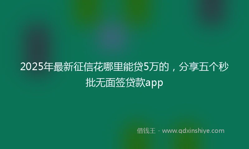 2025年最新征信花哪里能贷5万的，分享五个秒批无面签贷款app