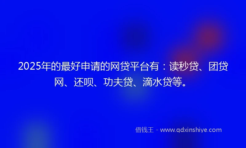 2025年的最好申请的网贷平台有：读秒贷、团贷网、还呗、功夫贷、滴水贷等。