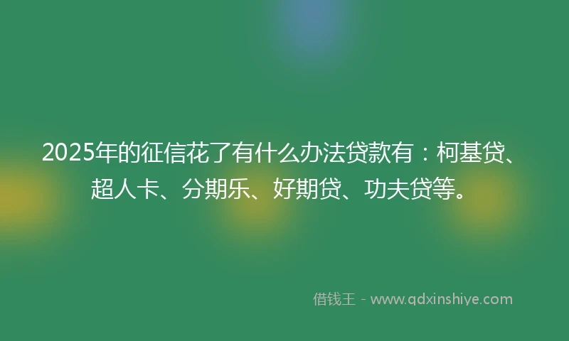 2025年的征信花了有什么办法贷款有：柯基贷、超人卡、分期乐、好期贷、功夫贷等。