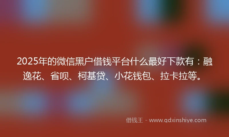2025年的微信黑户借钱平台什么最好下款有：融逸花、省呗、柯基贷、小花钱包、拉卡拉等。
