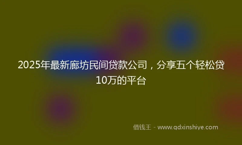 2025年最新廊坊民间贷款公司，分享五个轻松贷10万的平台