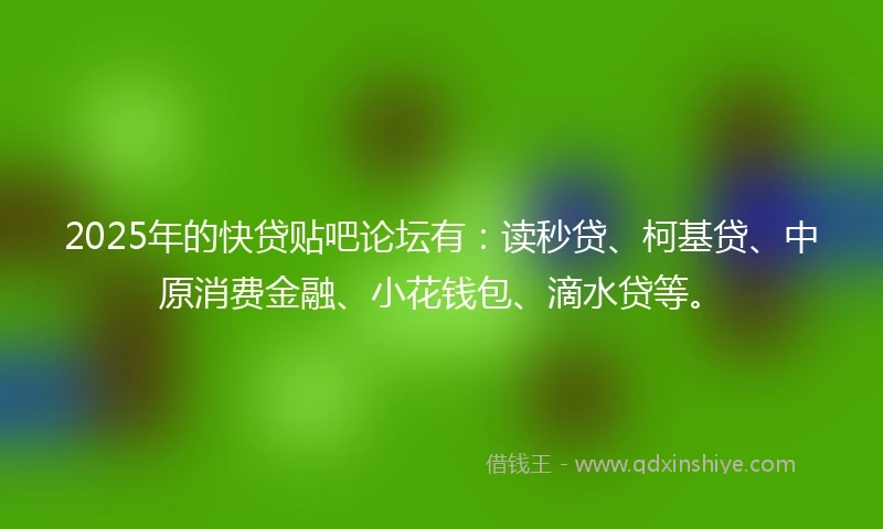 2025年的快贷贴吧论坛有：读秒贷、柯基贷、中原消费金融、小花钱包、滴水贷等。