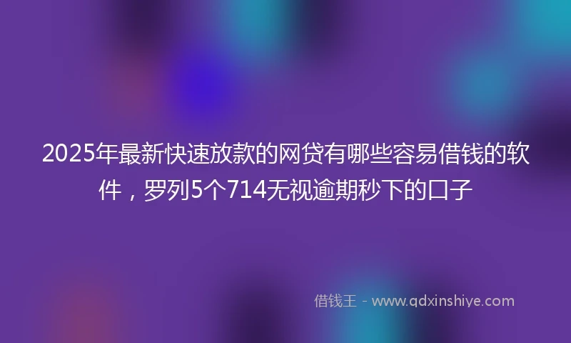 2025年最新快速放款的网贷有哪些容易借钱的软件，罗列5个714无视逾期秒下的口子