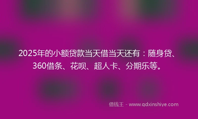 2025年的小额贷款当天借当天还有：随身贷、360借条、花呗、超人卡、分期乐等。