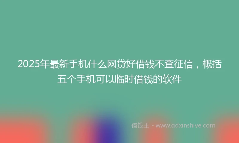 2025年最新手机什么网贷好借钱不查征信，概括五个手机可以临时借钱的软件