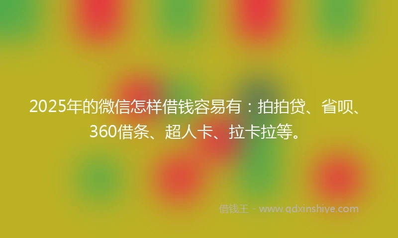 2025年的微信怎样借钱容易有：拍拍贷、省呗、360借条、超人卡、拉卡拉等。