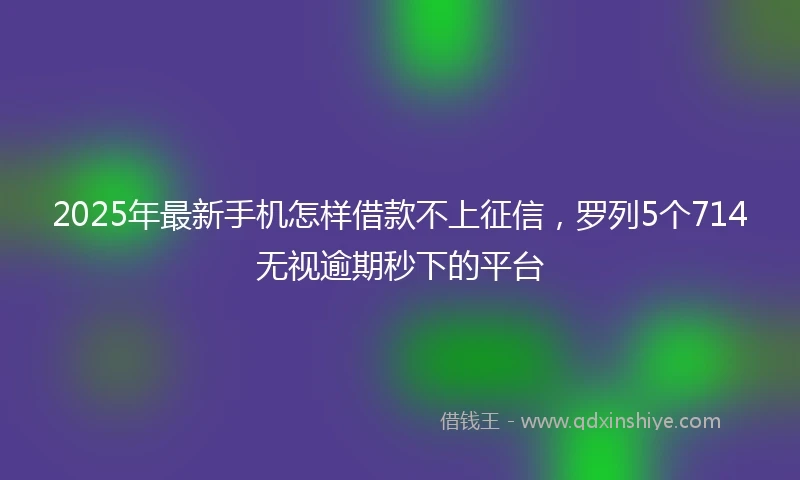2025年最新手机怎样借款不上征信，罗列5个714无视逾期秒下的平台