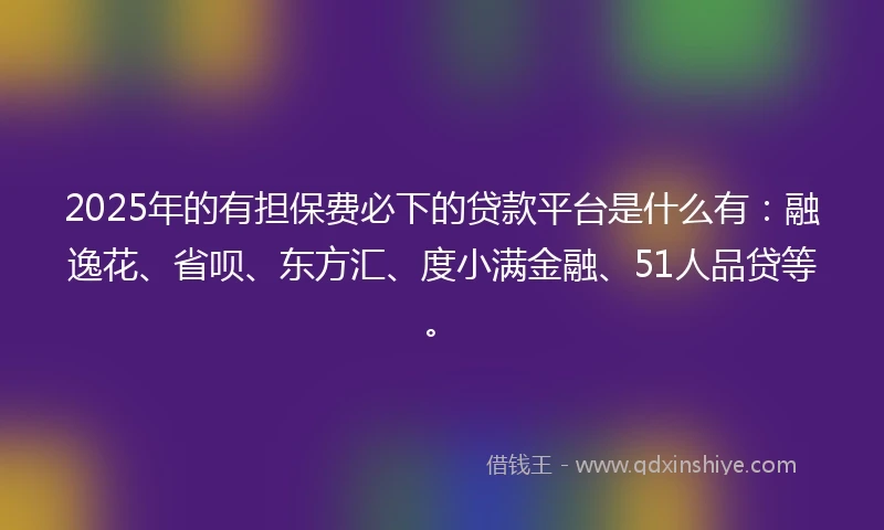 2025年的有担保费必下的贷款平台是什么有：融逸花、省呗、东方汇、度小满金融、51人品贷等。