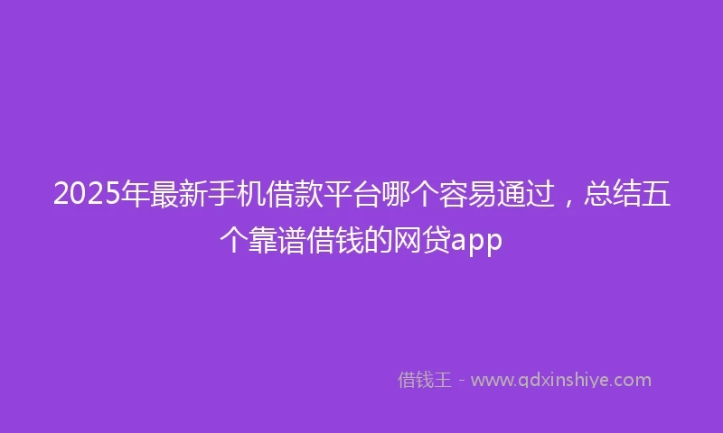 2025年最新手机借款平台哪个容易通过，总结五个靠谱借钱的网贷app