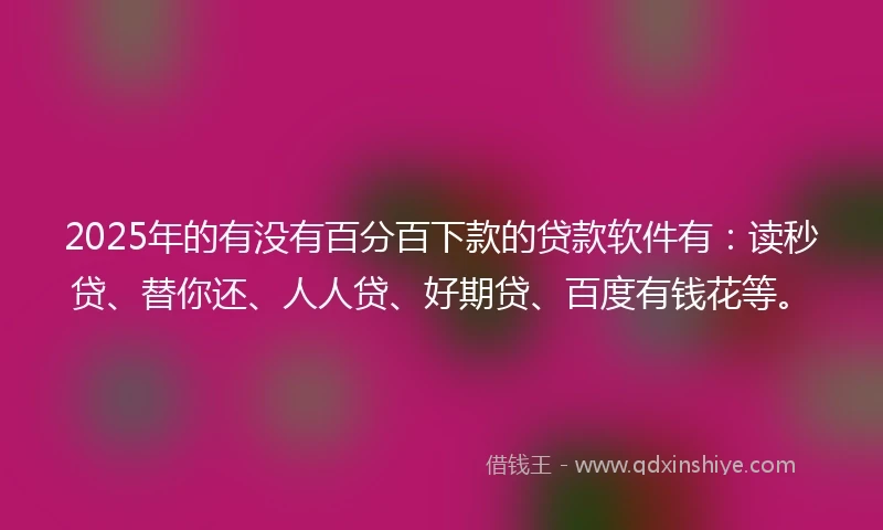 2025年的有没有百分百下款的贷款软件有：读秒贷、替你还、人人贷、好期贷、百度有钱花等。