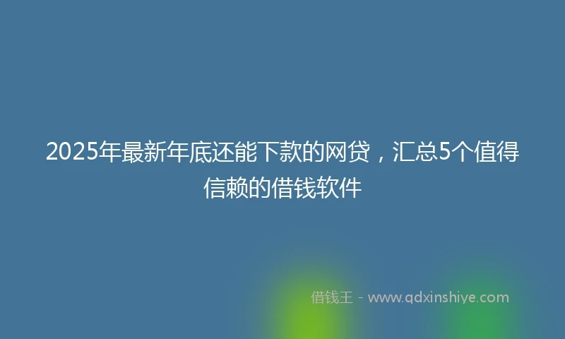 2025年最新年底还能下款的网贷，汇总5个值得信赖的借钱软件