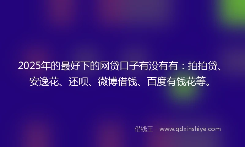 2025年的最好下的网贷口子有没有有：拍拍贷、安逸花、还呗、微博借钱、百度有钱花等。