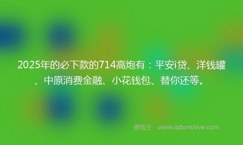 2025年的必下款的714高炮有：平安i贷、洋钱罐、中原消费金融、小花钱包、替你还等。