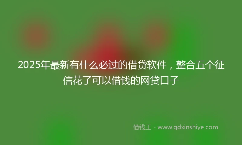 2025年最新有什么必过的借贷软件，整合五个征信花了可以借钱的网贷口子