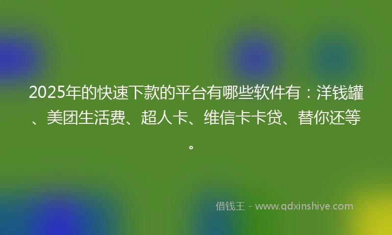 2025年的快速下款的平台有哪些软件有：洋钱罐、美团生活费、超人卡、维信卡卡贷、替你还等。