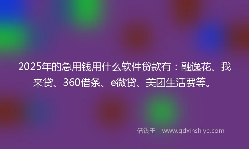 2025年的急用钱用什么软件贷款有：融逸花、我来贷、360借条、e微贷、美团生活费等。